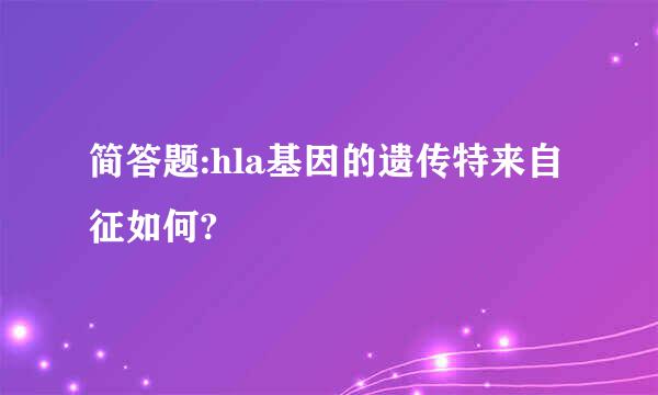 简答题:hla基因的遗传特来自征如何?