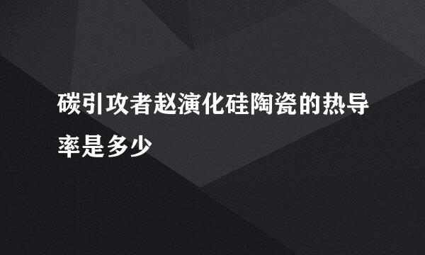 碳引攻者赵演化硅陶瓷的热导率是多少