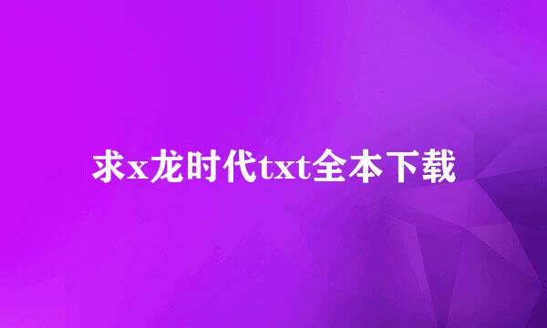 求x龙时代txt全本下载