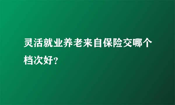 灵活就业养老来自保险交哪个档次好？