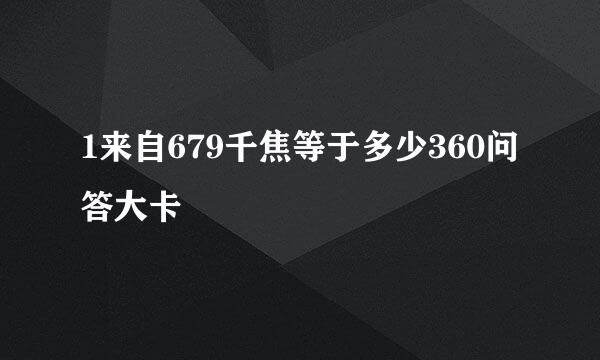 1来自679千焦等于多少360问答大卡