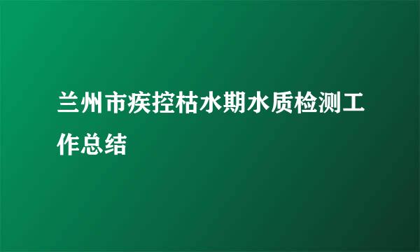 兰州市疾控枯水期水质检测工作总结