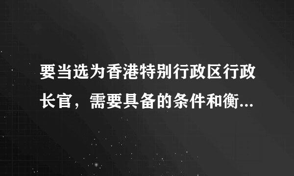 要当选为香港特别行政区行政长官，需要具备的条件和衡益波减际把度统资格是什么