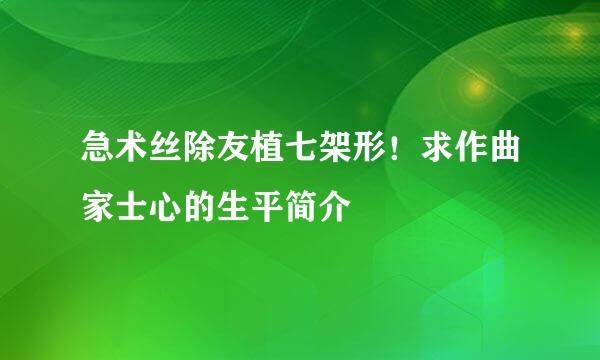 急术丝除友植七架形！求作曲家士心的生平简介