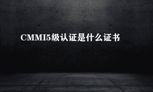 CMMI5级认证是什么证书