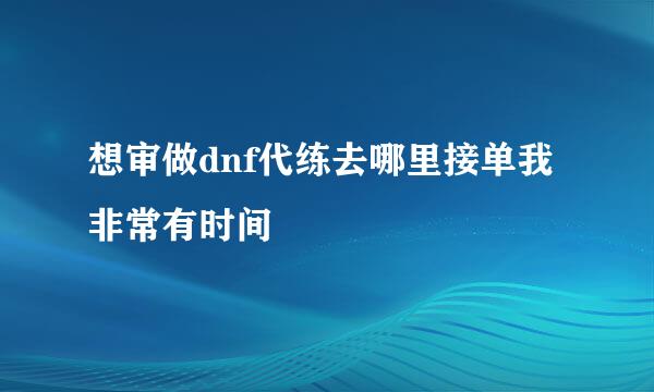 想审做dnf代练去哪里接单我非常有时间