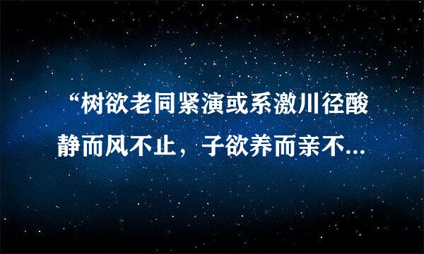 “树欲老同紧演或系激川径酸静而风不止，子欲养而亲不待”是什么意思？你从中得到了什么启示？