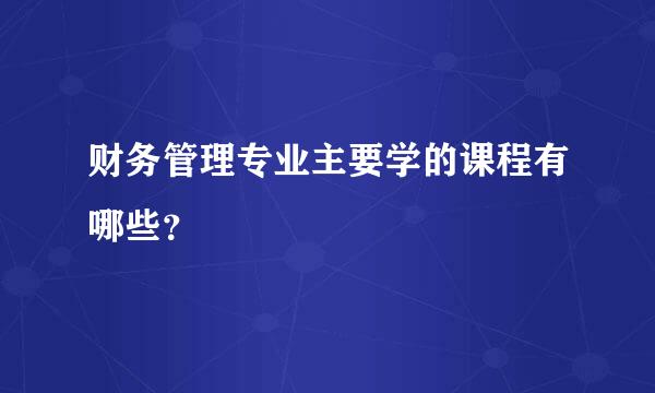 财务管理专业主要学的课程有哪些？