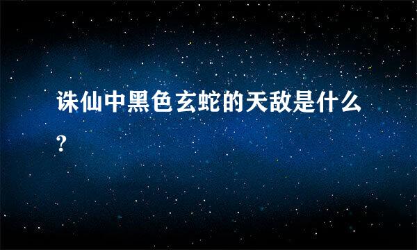 诛仙中黑色玄蛇的天敌是什么?