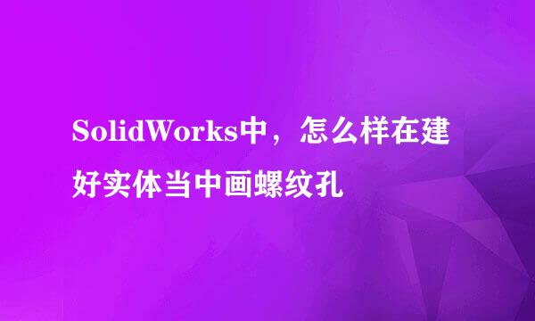 SolidWorks中，怎么样在建好实体当中画螺纹孔