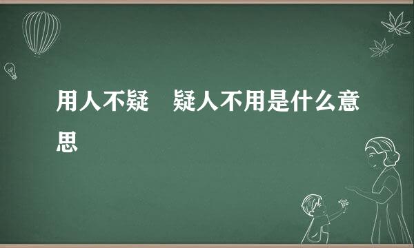 用人不疑 疑人不用是什么意思