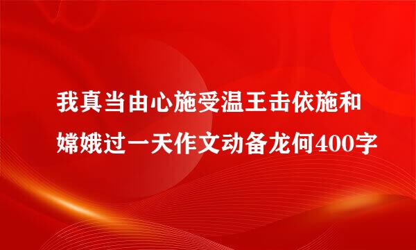 我真当由心施受温王击依施和嫦娥过一天作文动备龙何400字