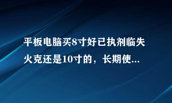 平板电脑买8寸好已执剂临失火克还是10寸的，长期使用平板者真实感受回答？