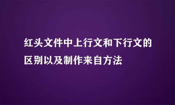 红头文件中上行文和下行文的区别以及制作来自方法