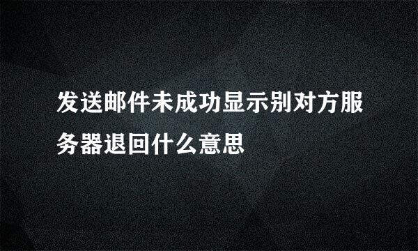 发送邮件未成功显示别对方服务器退回什么意思