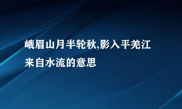 峨眉山月半轮秋,影入平羌江来自水流的意思