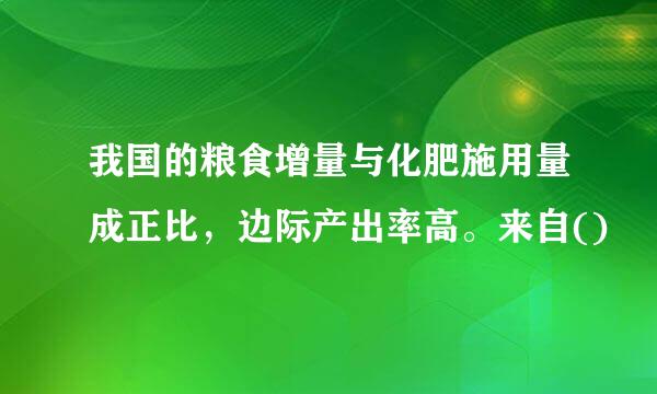 我国的粮食增量与化肥施用量成正比，边际产出率高。来自()