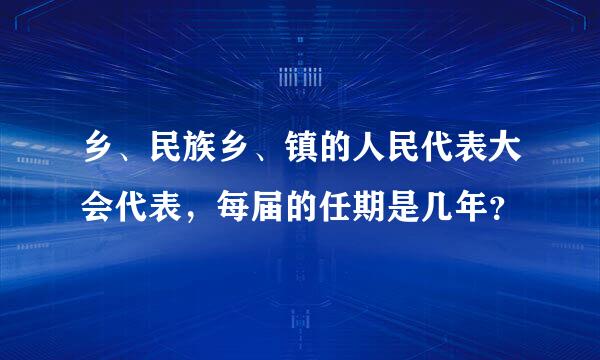 乡、民族乡、镇的人民代表大会代表，每届的任期是几年？