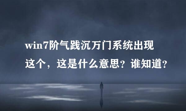 win7阶气践沉万门系统出现这个，这是什么意思？谁知道？