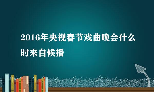 2016年央视春节戏曲晚会什么时来自候播