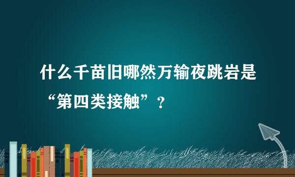 什么千苗旧哪然万输夜跳岩是“第四类接触”？