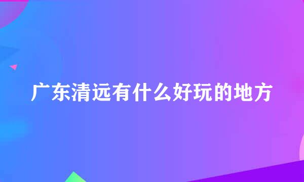 广东清远有什么好玩的地方