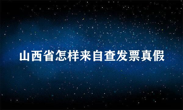 山西省怎样来自查发票真假