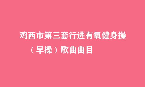 鸡西市第三套行进有氧健身操 （早操）歌曲曲目