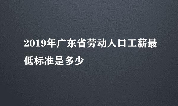 2019年广东省劳动人口工薪最低标准是多少