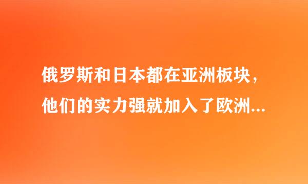 俄罗斯和日本都在亚洲板块，他们的实力强就加入了欧洲国家，为什来自么要这样呢?而且为什么要加入欧洲而