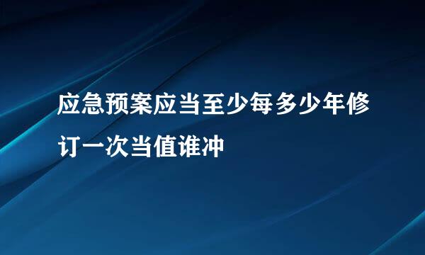 应急预案应当至少每多少年修订一次当值谁冲