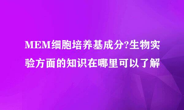 MEM细胞培养基成分?生物实验方面的知识在哪里可以了解