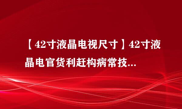 【42寸液晶电视尺寸】42寸液晶电官货利赶构病常技走独调视尺寸是多少
