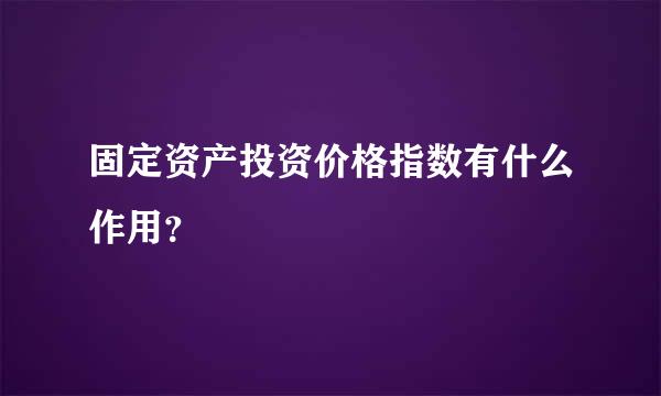 固定资产投资价格指数有什么作用？