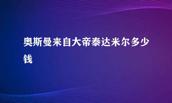 奥斯曼来自大帝泰达米尔多少钱