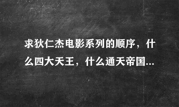 求狄仁杰电影系列的顺序，什么四大天王，什么通天帝国。。这些如马雷丝简境剂图派交系电影的顺序，