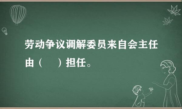 劳动争议调解委员来自会主任由（ ）担任。