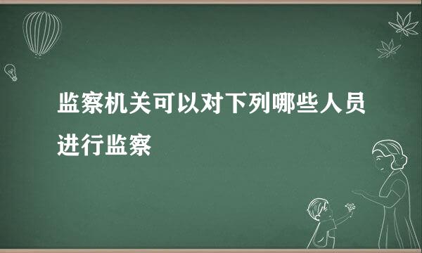 监察机关可以对下列哪些人员进行监察