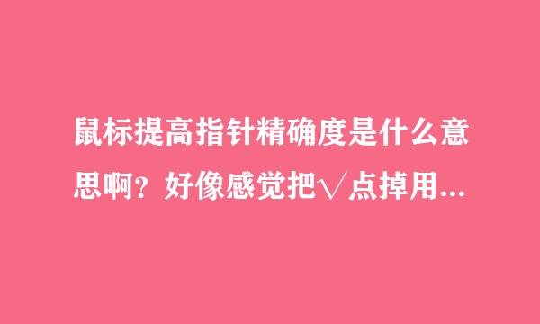 鼠标提高指针精确度是什么意思啊？好像感觉把√点掉用起来更加舒服？