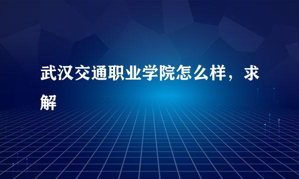 武汉交通职业学院怎么样，求解