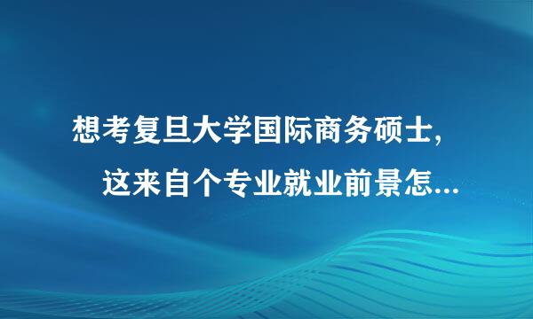 想考复旦大学国际商务硕士, 这来自个专业就业前景怎样？能进什么公司？