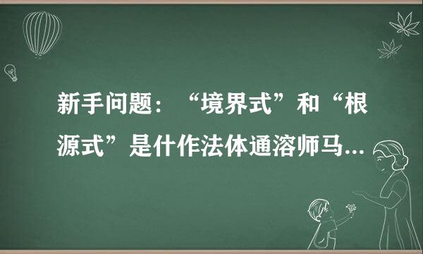 新手问题：“境界式”和“根源式”是什作法体通溶师马开么东西