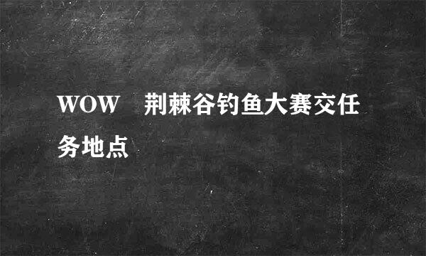 WOW 荆棘谷钓鱼大赛交任务地点