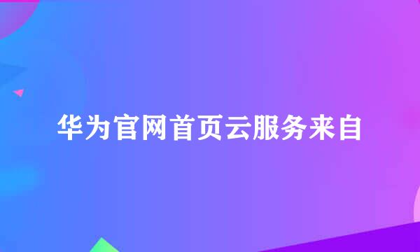 华为官网首页云服务来自