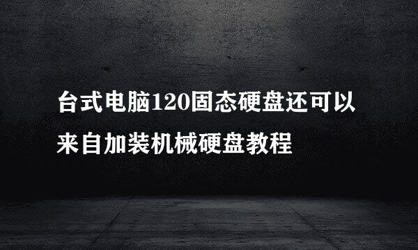 台式电脑120固态硬盘还可以来自加装机械硬盘教程