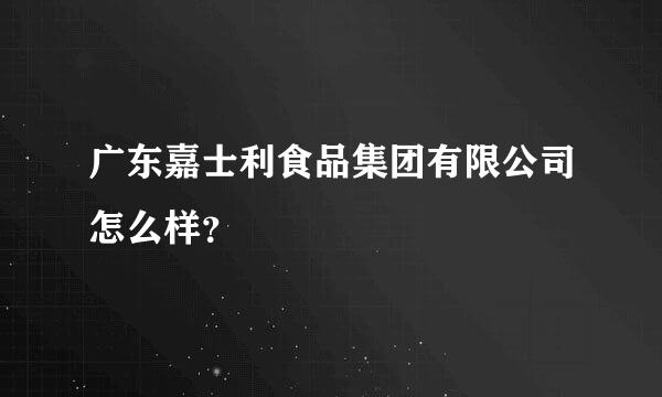 广东嘉士利食品集团有限公司怎么样？