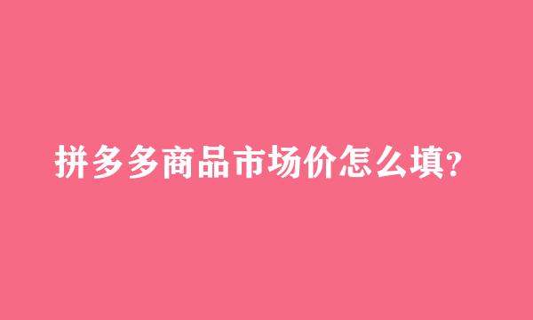 拼多多商品市场价怎么填？