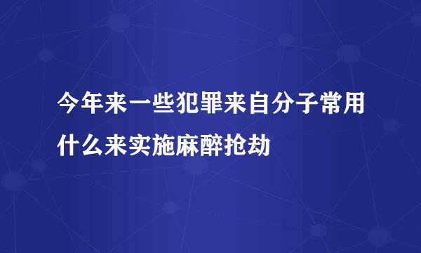 今年来一些犯罪来自分子常用什么来实施麻醉抢劫