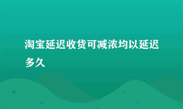 淘宝延迟收货可减浓均以延迟多久