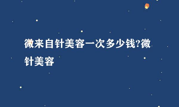 微来自针美容一次多少钱?微针美容